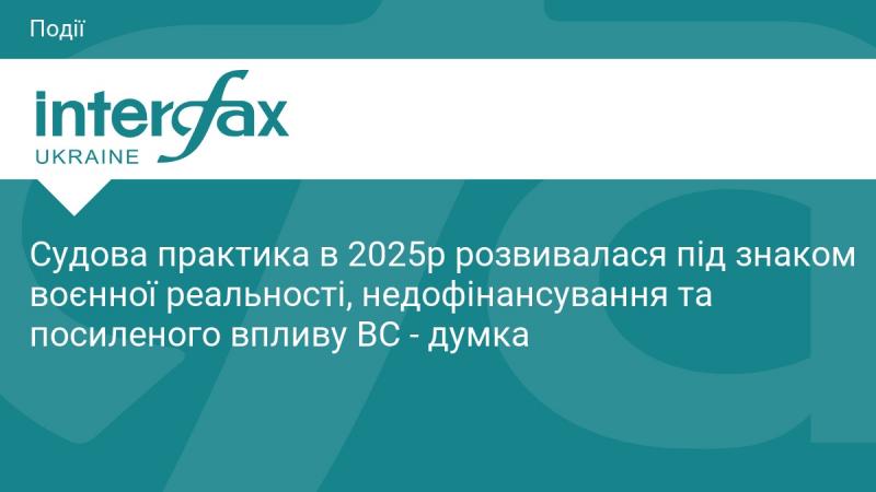 У 2025 році судова практика формувалася під впливом воєнних умов, нестачі фінансування та зростаючої ролі Верховного Суду - така точка зору.