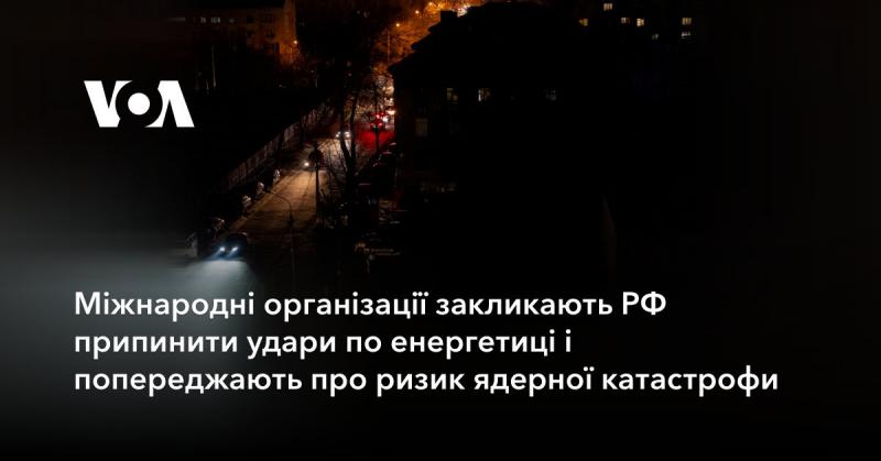 Світові організації звертаються до Російської Федерації з вимогою зупинити атаки на енергетичну інфраструктуру та попереджають про можливість ядерної катастрофи.