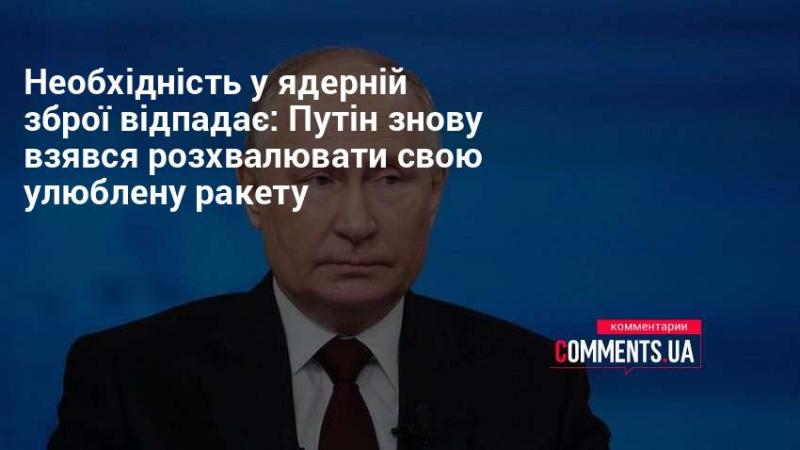 Потреба в ядерній зброї зникає: Путін знову почав прославляти свою улюблену ракету.