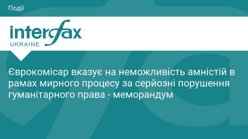 Єврокомісар підкреслює, що амністії щодо значних порушень гуманітарного права не можуть бути частиною мирного процесу - згідно з меморандумом.
