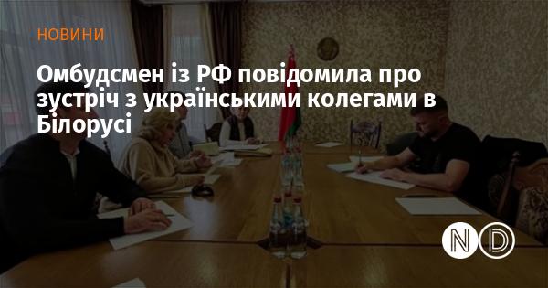 Омбудсмен Російської Федерації оголосила про проведення зустрічі з українськими представниками в Білорусі.