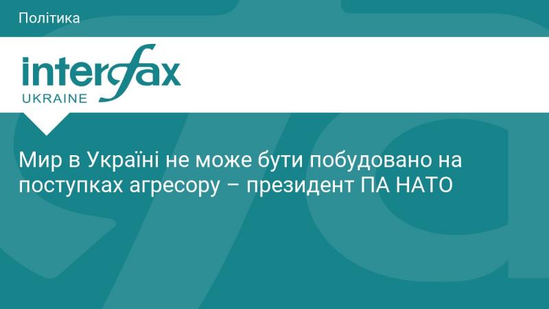 Світ в Україні не може бути збудований на основі компромісів з агресором, заявив президент Парламентської асамблеї НАТО.